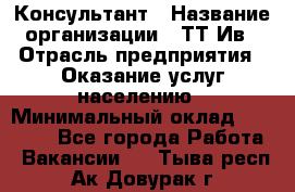 Консультант › Название организации ­ ТТ-Ив › Отрасль предприятия ­ Оказание услуг населению › Минимальный оклад ­ 20 000 - Все города Работа » Вакансии   . Тыва респ.,Ак-Довурак г.